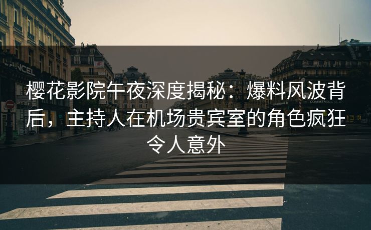 樱花影院午夜深度揭秘：爆料风波背后，主持人在机场贵宾室的角色疯狂令人意外