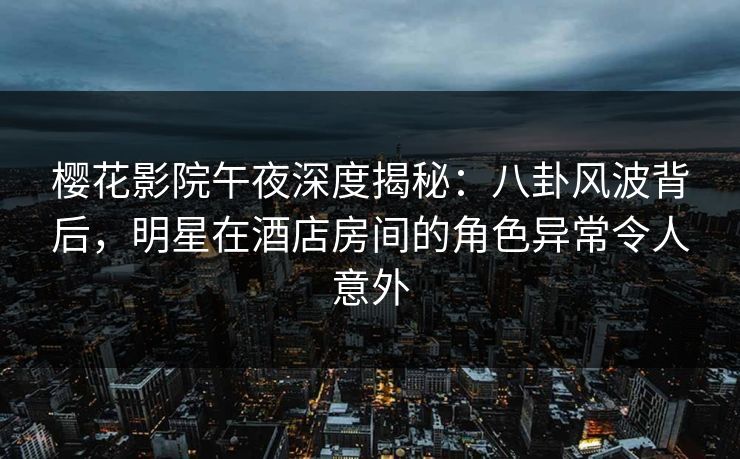 樱花影院午夜深度揭秘：八卦风波背后，明星在酒店房间的角色异常令人意外