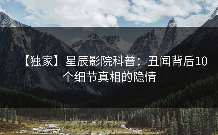 【独家】星辰影院科普：丑闻背后10个细节真相的隐情