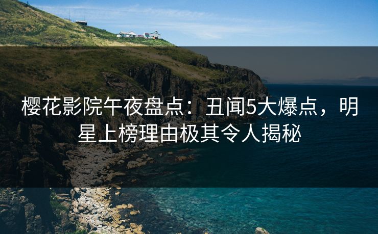 樱花影院午夜盘点：丑闻5大爆点，明星上榜理由极其令人揭秘