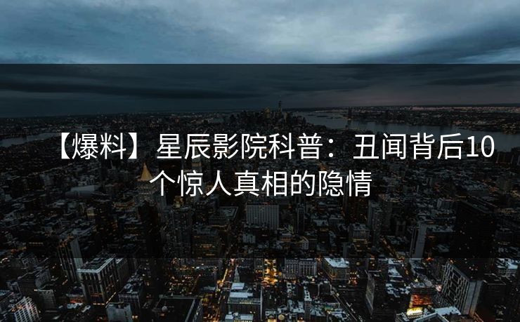 【爆料】星辰影院科普：丑闻背后10个惊人真相的隐情
