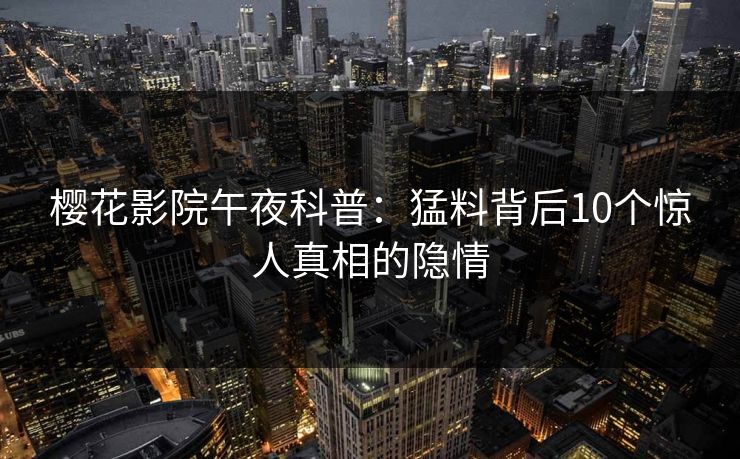 樱花影院午夜科普：猛料背后10个惊人真相的隐情