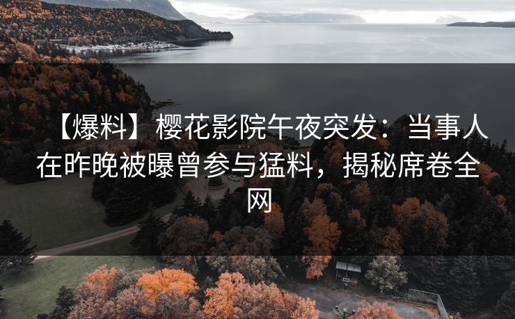 【爆料】樱花影院午夜突发：当事人在昨晚被曝曾参与猛料，揭秘席卷全网
