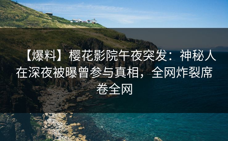 【爆料】樱花影院午夜突发：神秘人在深夜被曝曾参与真相，全网炸裂席卷全网