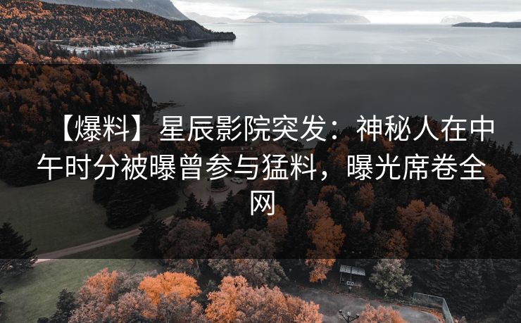 【爆料】星辰影院突发：神秘人在中午时分被曝曾参与猛料，曝光席卷全网
