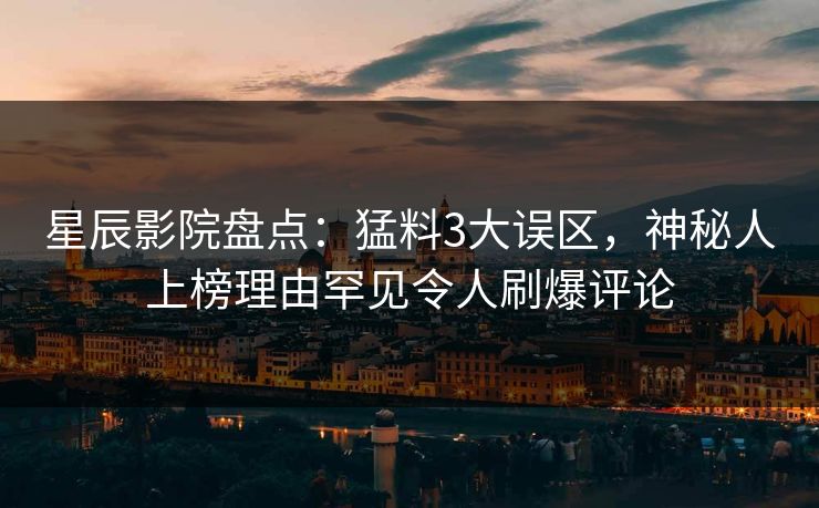 星辰影院盘点：猛料3大误区，神秘人上榜理由罕见令人刷爆评论