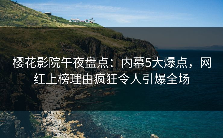 樱花影院午夜盘点：内幕5大爆点，网红上榜理由疯狂令人引爆全场