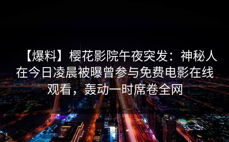 【爆料】樱花影院午夜突发：神秘人在今日凌晨被曝曾参与免费电影在线观看，轰动一时席卷全网