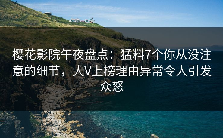 樱花影院午夜盘点：猛料7个你从没注意的细节，大V上榜理由异常令人引发众怒