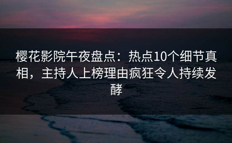 樱花影院午夜盘点：热点10个细节真相，主持人上榜理由疯狂令人持续发酵