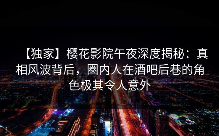 【独家】樱花影院午夜深度揭秘：真相风波背后，圈内人在酒吧后巷的角色极其令人意外