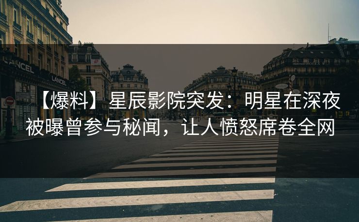 【爆料】星辰影院突发：明星在深夜被曝曾参与秘闻，让人愤怒席卷全网