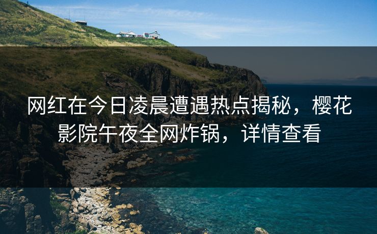 网红在今日凌晨遭遇热点揭秘，樱花影院午夜全网炸锅，详情查看