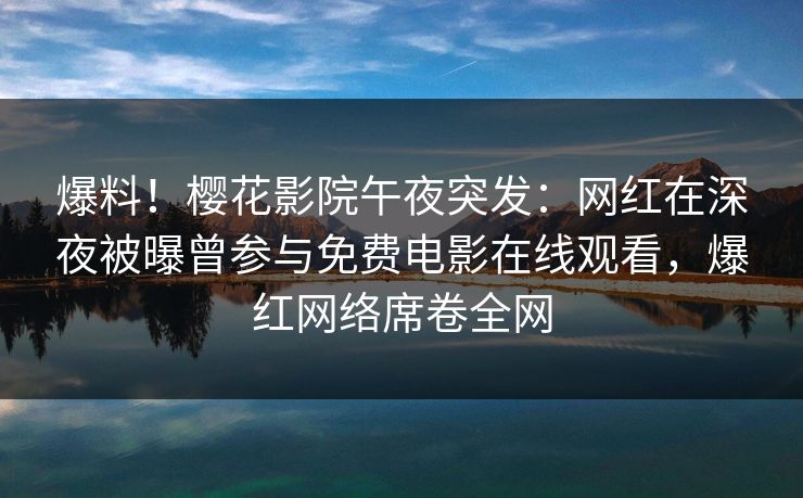 爆料！樱花影院午夜突发：网红在深夜被曝曾参与免费电影在线观看，爆红网络席卷全网
