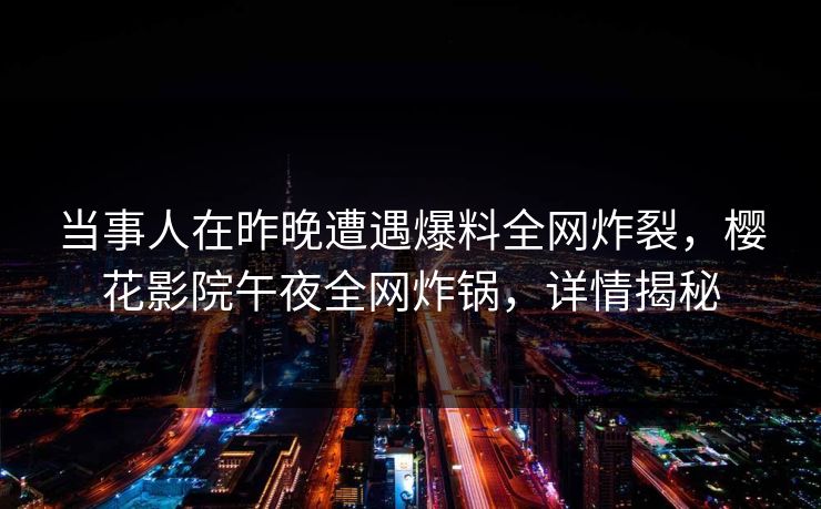 当事人在昨晚遭遇爆料全网炸裂，樱花影院午夜全网炸锅，详情揭秘