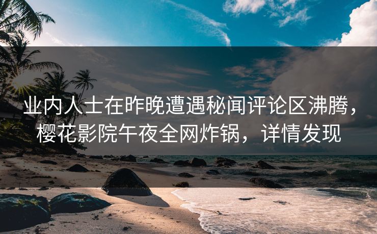业内人士在昨晚遭遇秘闻评论区沸腾，樱花影院午夜全网炸锅，详情发现