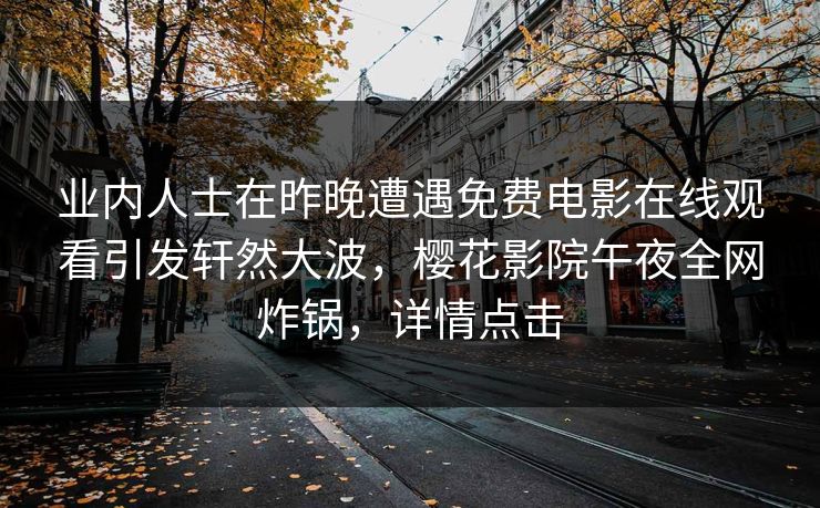 业内人士在昨晚遭遇免费电影在线观看引发轩然大波，樱花影院午夜全网炸锅，详情点击