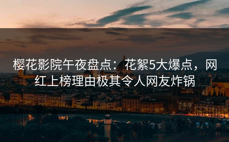 樱花影院午夜盘点：花絮5大爆点，网红上榜理由极其令人网友炸锅