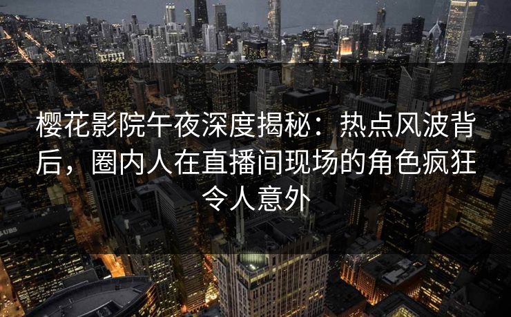 樱花影院午夜深度揭秘：热点风波背后，圈内人在直播间现场的角色疯狂令人意外