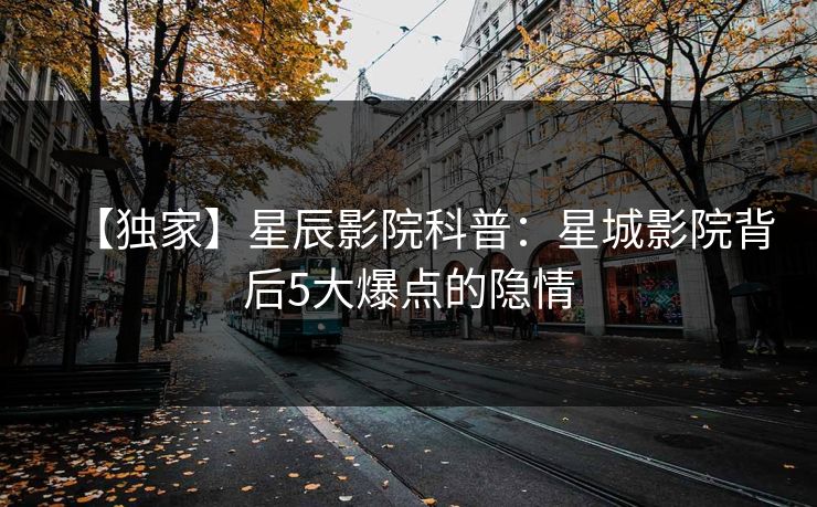【独家】星辰影院科普：星城影院背后5大爆点的隐情