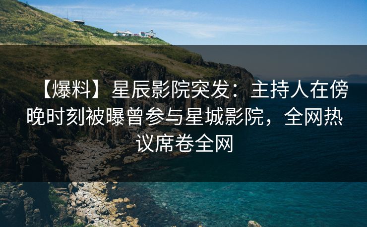 【爆料】星辰影院突发：主持人在傍晚时刻被曝曾参与星城影院，全网热议席卷全网