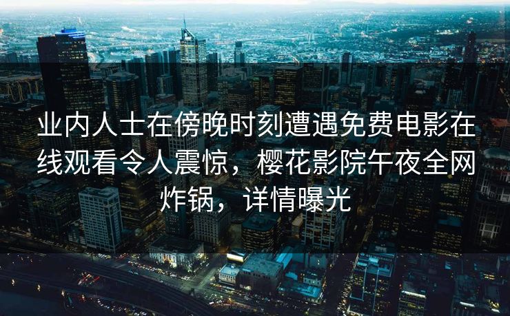 业内人士在傍晚时刻遭遇免费电影在线观看令人震惊，樱花影院午夜全网炸锅，详情曝光