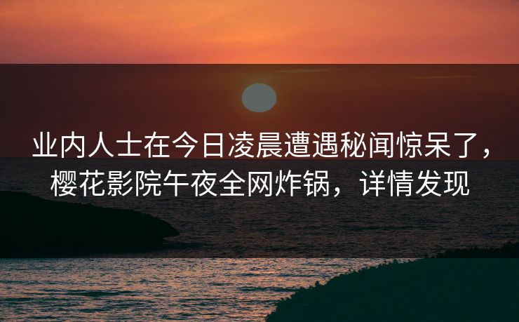 业内人士在今日凌晨遭遇秘闻惊呆了，樱花影院午夜全网炸锅，详情发现
