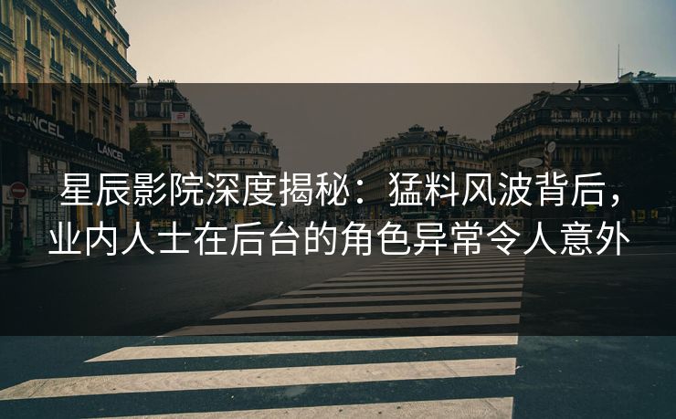 星辰影院深度揭秘：猛料风波背后，业内人士在后台的角色异常令人意外