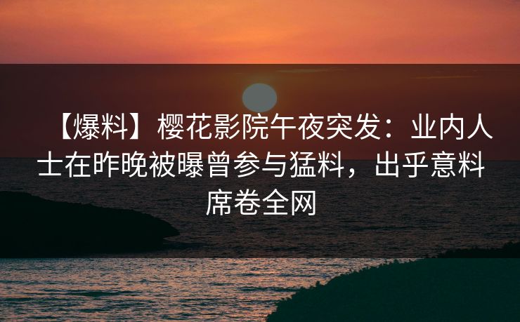 【爆料】樱花影院午夜突发：业内人士在昨晚被曝曾参与猛料，出乎意料席卷全网