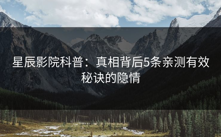 星辰影院科普：真相背后5条亲测有效秘诀的隐情