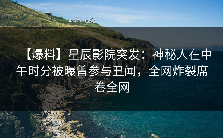 【爆料】星辰影院突发：神秘人在中午时分被曝曾参与丑闻，全网炸裂席卷全网
