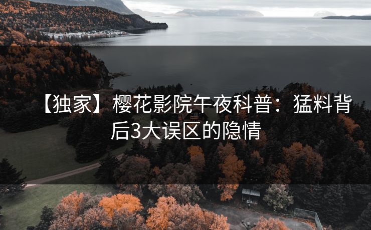 【独家】樱花影院午夜科普：猛料背后3大误区的隐情