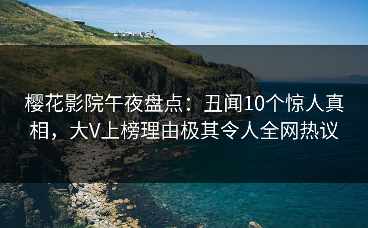 樱花影院午夜盘点：丑闻10个惊人真相，大V上榜理由极其令人全网热议