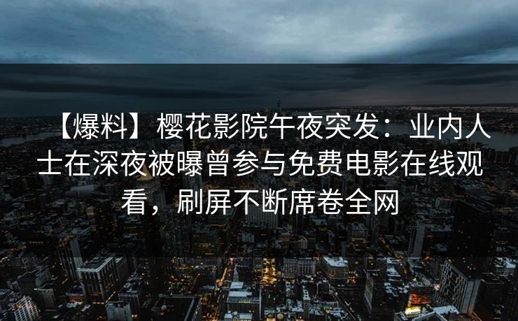 【爆料】樱花影院午夜突发：业内人士在深夜被曝曾参与免费电影在线观看，刷屏不断席卷全网