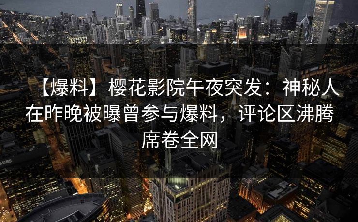 【爆料】樱花影院午夜突发：神秘人在昨晚被曝曾参与爆料，评论区沸腾席卷全网