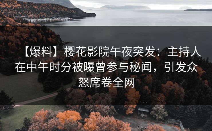 【爆料】樱花影院午夜突发：主持人在中午时分被曝曾参与秘闻，引发众怒席卷全网