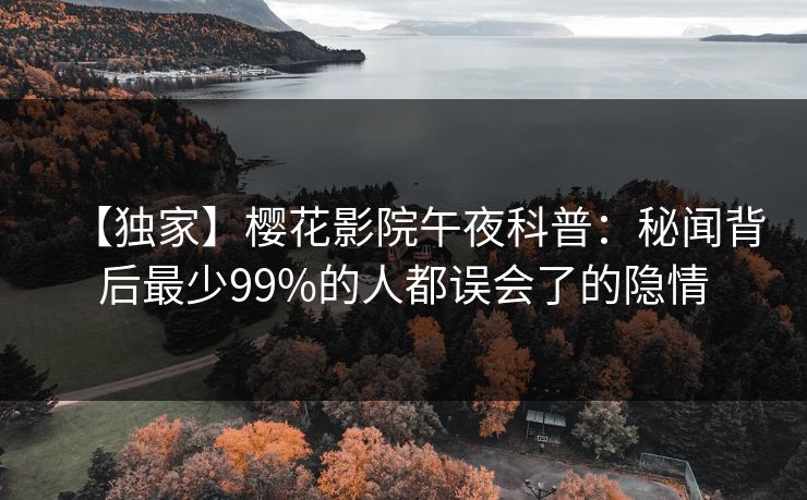【独家】樱花影院午夜科普：秘闻背后最少99%的人都误会了的隐情