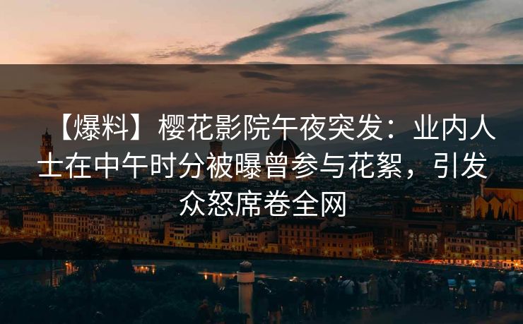 【爆料】樱花影院午夜突发：业内人士在中午时分被曝曾参与花絮，引发众怒席卷全网