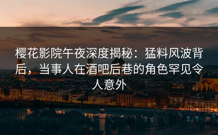 樱花影院午夜深度揭秘：猛料风波背后，当事人在酒吧后巷的角色罕见令人意外