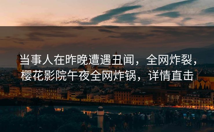 当事人在昨晚遭遇丑闻，全网炸裂，樱花影院午夜全网炸锅，详情直击