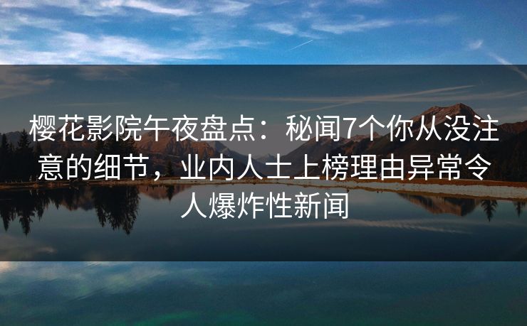 樱花影院午夜盘点：秘闻7个你从没注意的细节，业内人士上榜理由异常令人爆炸性新闻