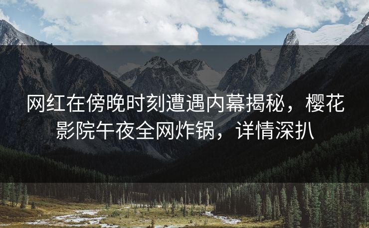 网红在傍晚时刻遭遇内幕揭秘，樱花影院午夜全网炸锅，详情深扒