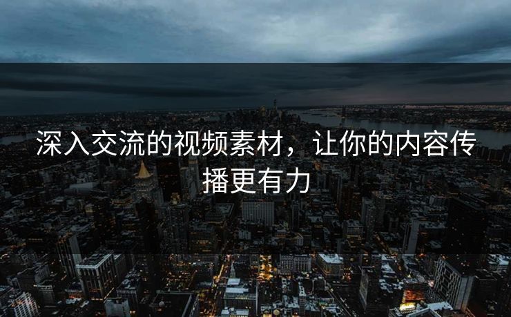 深入交流的视频素材，让你的内容传播更有力
