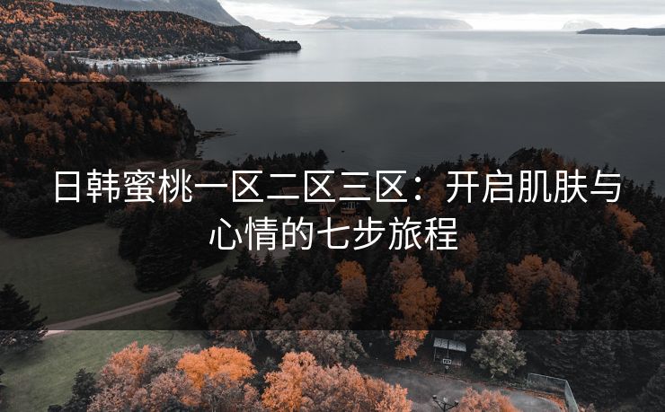 日韩蜜桃一区二区三区：开启肌肤与心情的七步旅程