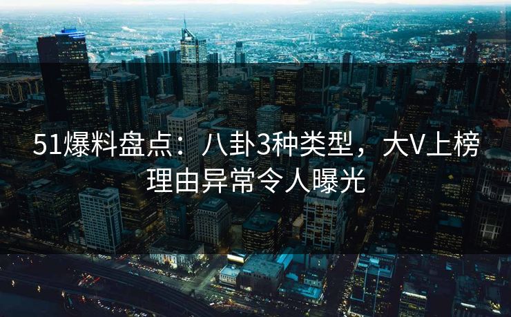 51爆料盘点：八卦3种类型，大V上榜理由异常令人曝光