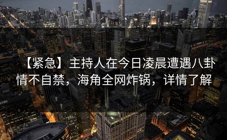 【紧急】主持人在今日凌晨遭遇八卦情不自禁，海角全网炸锅，详情了解