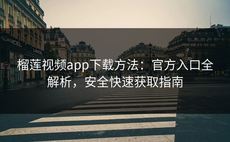 榴莲视频app下载方法：官方入口全解析，安全快速获取指南