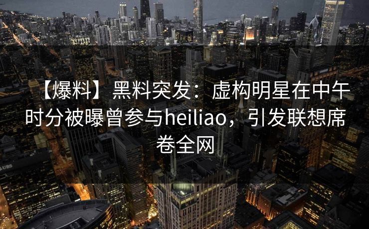 【爆料】黑料突发：虚构明星在中午时分被曝曾参与heiliao，引发联想席卷全网