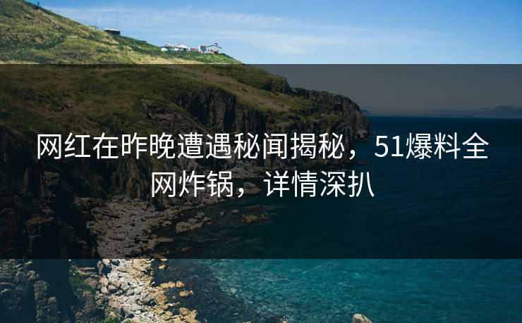 网红在昨晚遭遇秘闻揭秘，51爆料全网炸锅，详情深扒