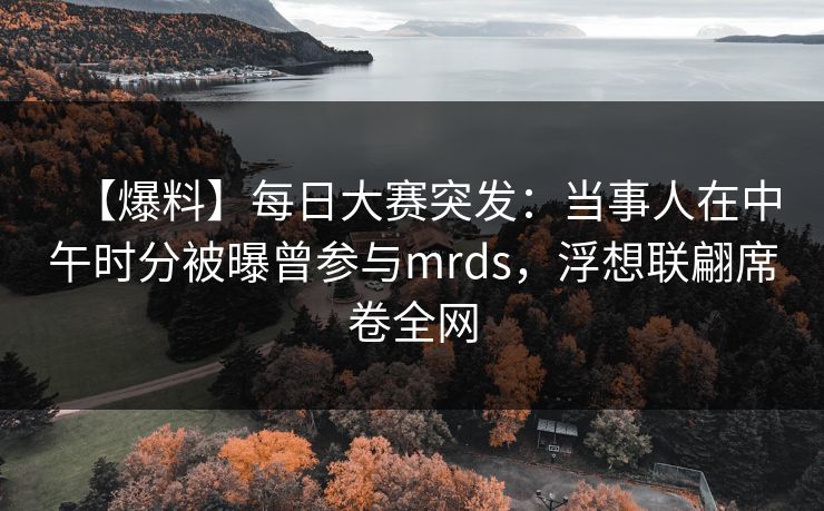 【爆料】每日大赛突发：当事人在中午时分被曝曾参与mrds，浮想联翩席卷全网